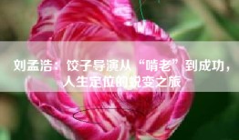 刘孟浩：饺子导演从“啃老”到成功，人生定位的蜕变之旅