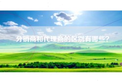 分销商和代理商的区别有哪些？