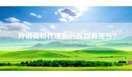 分销商和代理商的区别有哪些？