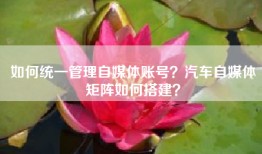 如何统一管理自媒体账号？汽车自媒体矩阵如何搭建？