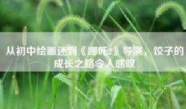 从初中绘画迷到《哪吒2》导演，饺子的成长之路令人感叹