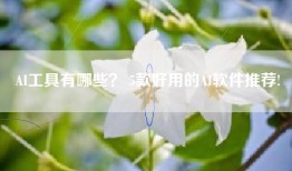 AI工具有哪些？ 5款好用的AI软件推荐!