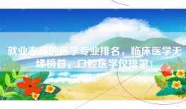 就业率高的医学专业排名，临床医学无缘榜首，口腔医学仅排第3