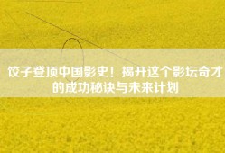 饺子登顶中国影史！揭开这个影坛奇才的成功秘诀与未来计划
