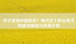 饺子登顶中国影史！揭开这个影坛奇才的成功秘诀与未来计划