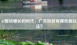 AI驱动增长的时代，广告投放有哪些新玩法？