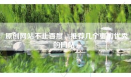 原创网站不止百度，推荐几个更加优秀的网站~