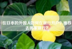 在日本的外国人如何在银行开户？推荐去哪家银行？