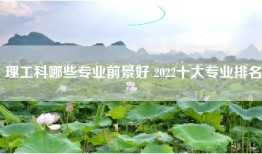 理工科哪些专业前景好 2022十大专业排名