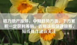 格力地产涨停，中期趋势方面，下方累积一定获利筹码。近期该股快速吸筹，短线操作建议关注