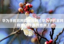 华为手机官网商城官网（华为手机官网商城官网 真伪查询）