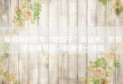 原创原创过年“吃饺子”有讲究，包饺子也有禁忌，起源于一名医