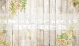 原创原创过年“吃饺子”有讲究，包饺子也有禁忌，起源于一名医