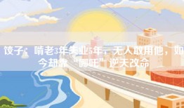 饺子：啃老3年失业5年，无人敢用他，如今却靠“哪吒”逆天改命