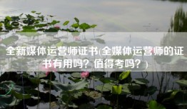 全新媒体运营师证书(全媒体运营师的证书有用吗？值得考吗？)