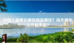 中国人最爱去哪些国家赚钱？海外哪些工作最多金？