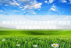 男孩学医最适合的专业有哪些？附医学就业率最高的十大专业
