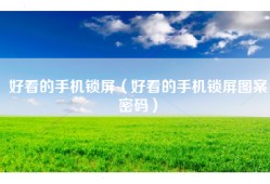 好看的手机锁屏（好看的手机锁屏图案密码）