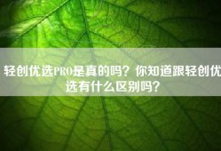 轻创优选PRO是真的吗？你知道跟轻创优选有什么区别吗？