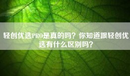 轻创优选PRO是真的吗？你知道跟轻创优选有什么区别吗？