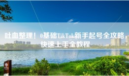 吐血整理！0基础TikTok新手起号全攻略，快速上手全教程