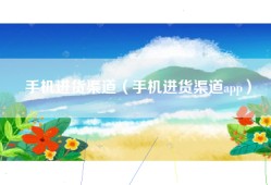 手机进货渠道（手机进货渠道app）