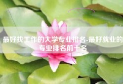 最好找工作的大学专业排名-最好就业的专业排名前十名