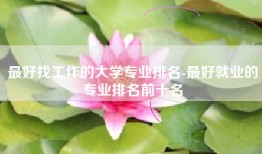 最好找工作的大学专业排名-最好就业的专业排名前十名