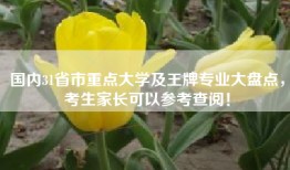 国内31省市重点大学及王牌专业大盘点，考生家长可以参考查阅！
