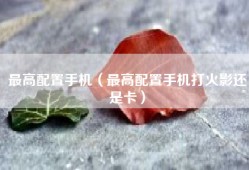 最高配置手机（最高配置手机打火影还是卡）