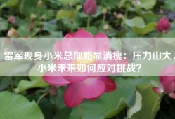 雷军现身小米总部略显消瘦：压力山大，小米未来如何应对挑战？