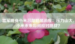 雷军现身小米总部略显消瘦：压力山大，小米未来如何应对挑战？