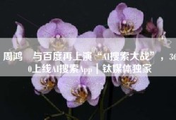 周鸿祎与百度再上演“AI搜索大战”，360上线AI搜索App｜钛媒体独家