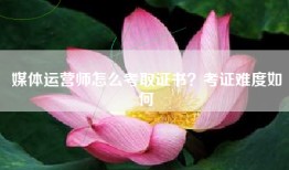 媒体运营师怎么考取证书？考证难度如何