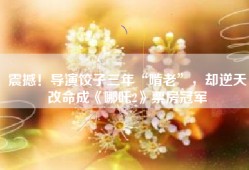 震撼！导演饺子三年“啃老”，却逆天改命成《哪吒2》票房冠军
