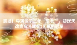 震撼！导演饺子三年“啃老”，却逆天改命成《哪吒2》票房冠军