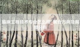 临床工程技术专业怎么样_就业方向及前景分析
