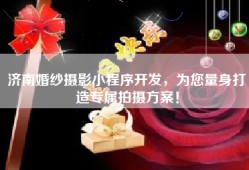 济南婚纱摄影小程序开发，为您量身打造专属拍摄方案！