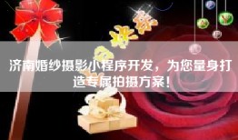 济南婚纱摄影小程序开发，为您量身打造专属拍摄方案！