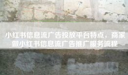 小红书信息流广告投放平台特点，商家做小红书信息流广告推广服务流程