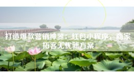 打造爆款营销神器:红包小程序,商家拓客无忧新方案