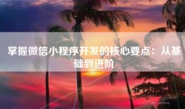 掌握微信小程序开发的核心要点：从基础到进阶