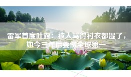 雷军首度吐露：被人骂得衬衣都湿了，如今三年后要做全球第一