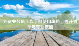 外贸业务员工作手机使用攻略，提升效率与专业技能