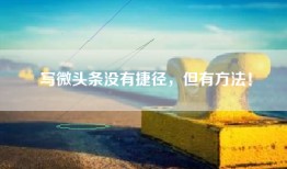 写微头条没有捷径，但有方法！