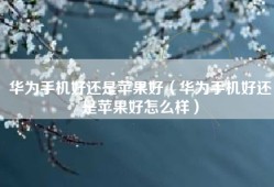 华为手机好还是苹果好（华为手机好还是苹果好怎么样）