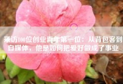 采访100位创业青年第一位：从背包客到自媒体，他是如何把爱好做成了事业