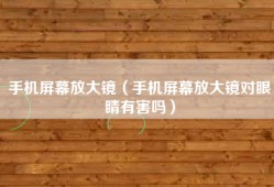 手机屏幕放大镜（手机屏幕放大镜对眼睛有害吗）