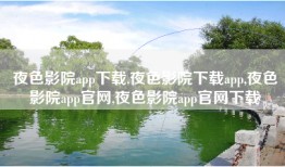 夜色影院app下载,夜色影院下载app,夜色影院app官网,夜色影院app官网下载