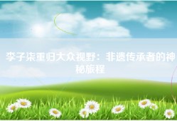 李子柒重归大众视野：非遗传承者的神秘旅程